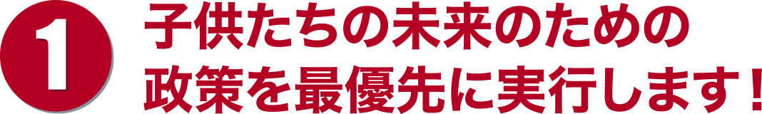 子供たちの未来のための政策を最優先に実行します!